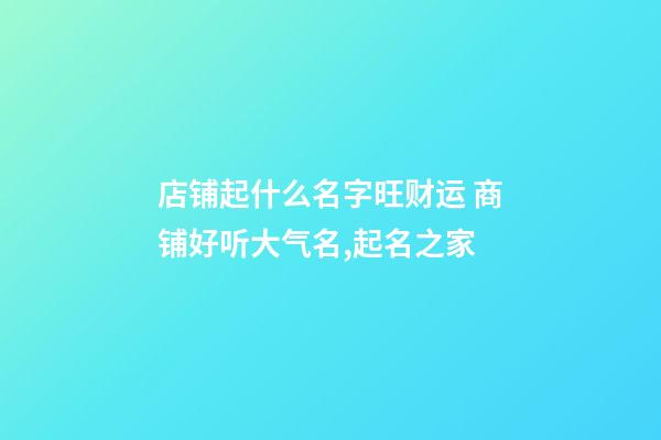 店铺起什么名字旺财运 商铺好听大气名,起名之家-第1张-店铺起名-玄机派